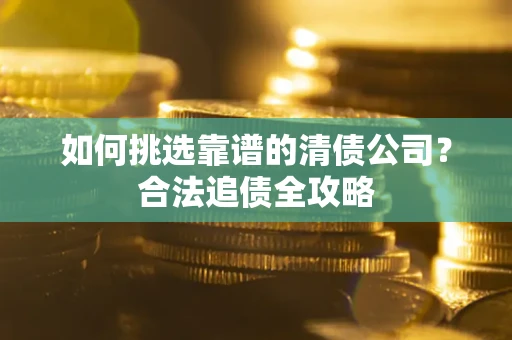 武汉如何挑选靠谱的清债公司?合法追债全攻略 武汉如何挑选靠谱的清债公司?合法追债全攻略
