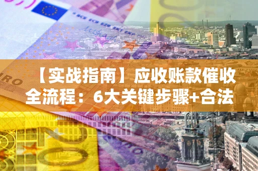 武汉【实战指南】应收账款催收全流程：6大关键步骤+合法回款技巧