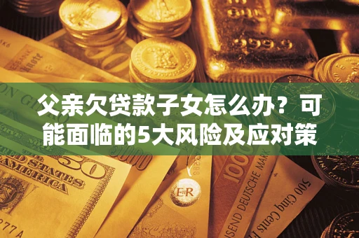 武汉父亲欠贷款子女怎么办?可能面临的5大风险及应对策略 武汉父亲欠贷款子女怎么办?可能面临的5大风险及应对策略