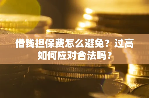 武汉借钱担保费怎么避免？过高如何应对合法吗？