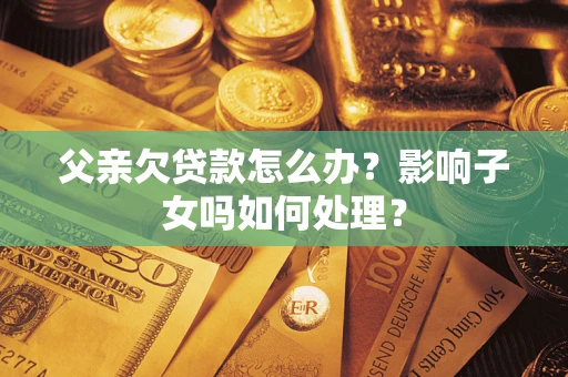 武汉父亲欠贷款怎么办？影响子女吗如何处理？