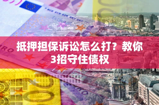 武汉抵押担保诉讼怎么打？教你3招守住债权