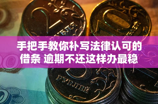 武汉手把手教你补写法律认可的借条 逾期不还这样办最稳妥