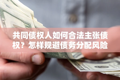 武汉共同债权人如何合法主张债权？怎样规避债务分配风险？