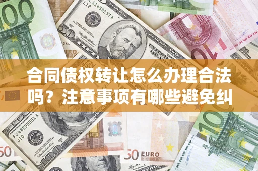 武汉合同债权转让怎么办理合法吗？注意事项有哪些避免纠纷？