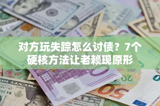 武汉对方玩失踪怎么讨债？7个硬核方法让老赖现原形