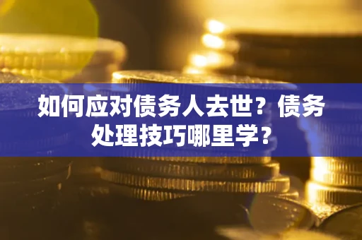 武汉如何应对债务人去世？债务处理技巧哪里学？