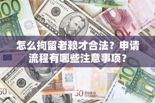 武汉怎么拘留老赖才合法？申请流程有哪些注意事项？