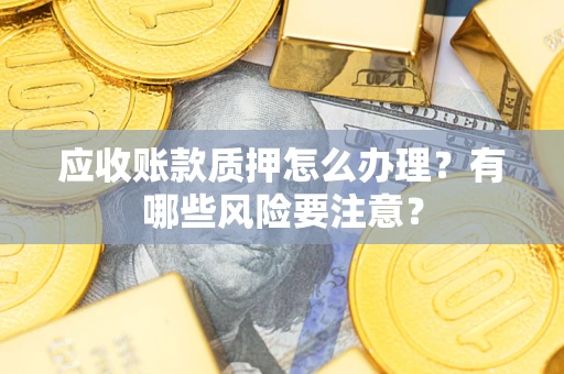 武汉应收账款质押怎么办理？有哪些风险要注意？