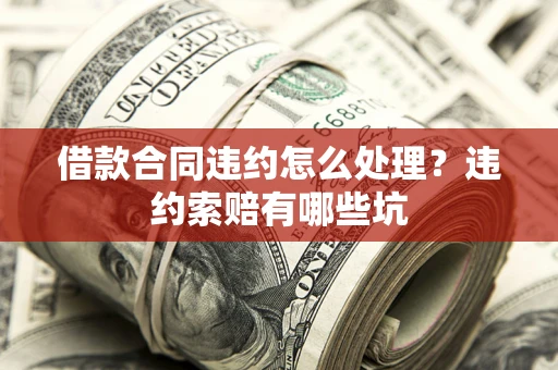 武汉借款合同违约怎么处理？违约索赔有哪些坑