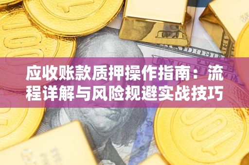 武汉应收账款质押操作指南:流程详解与风险规避实战技巧 武汉应收账款质押操作指南:流程详解与风险规避实战技巧