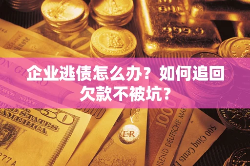 武汉企业逃债怎么办？如何追回欠款不被坑？