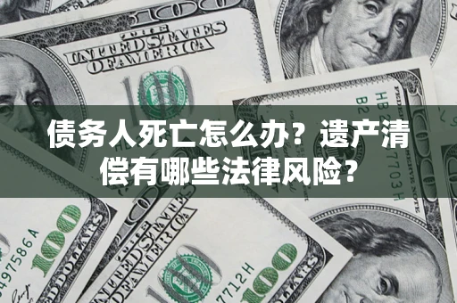武汉债务人死亡怎么办？遗产清偿有哪些法律风险？