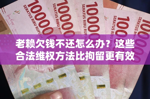 武汉老赖欠钱不还怎么办？这些合法维权方法比拘留更有效