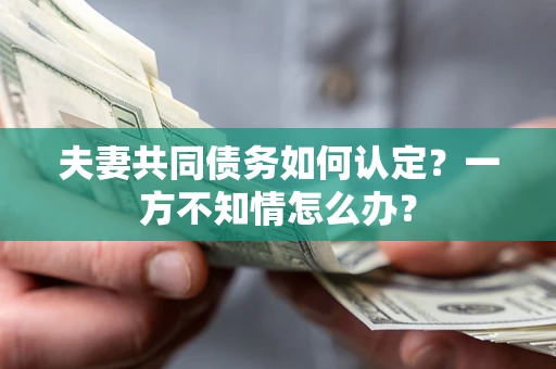 武汉夫妻共同债务如何认定？一方不知情怎么办？