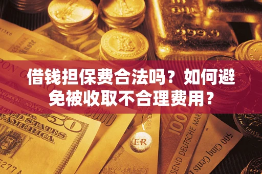武汉借钱担保费合法吗？如何避免被收取不合理费用？