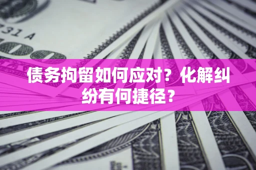 武汉债务拘留如何应对？化解纠纷有何捷径？