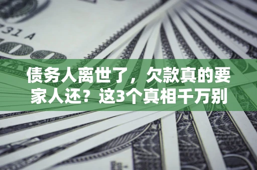 武汉债务人离世了，欠款真的要家人还？这3个真相千万别弄错