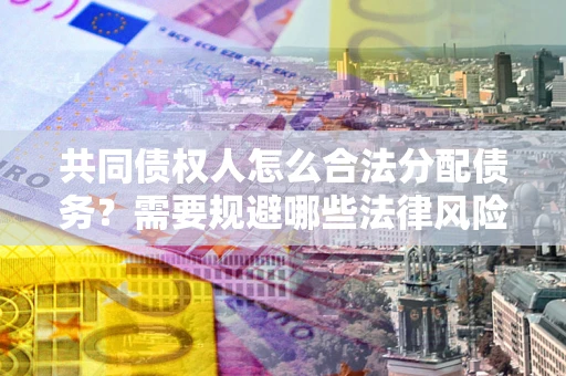 武汉共同债权人怎么合法分配债务？需要规避哪些法律风险？