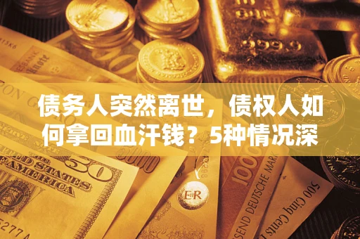 武汉债务人突然离世，债权人如何拿回血汗钱？5种情况深度解析