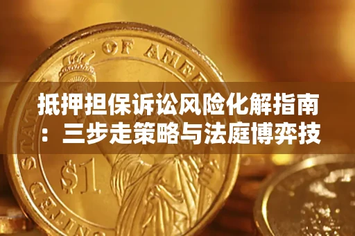 武汉抵押担保诉讼风险化解指南：三步走策略与法庭博弈技巧