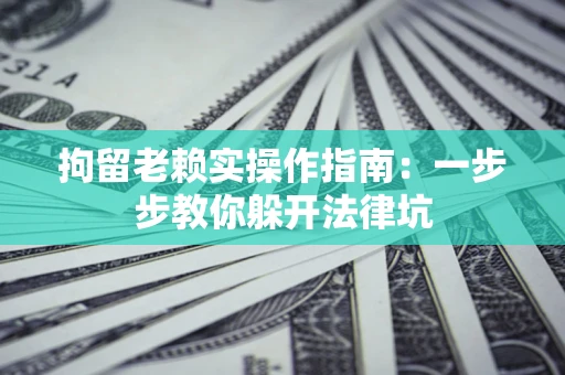 武汉拘留老赖实操作指南：一步步教你躲开法律坑