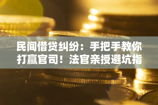 武汉民间借贷纠纷：手把手教你打赢官司！法官亲授避坑指南