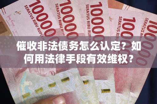 武汉催收非法债务怎么认定？如何用法律手段有效维权？