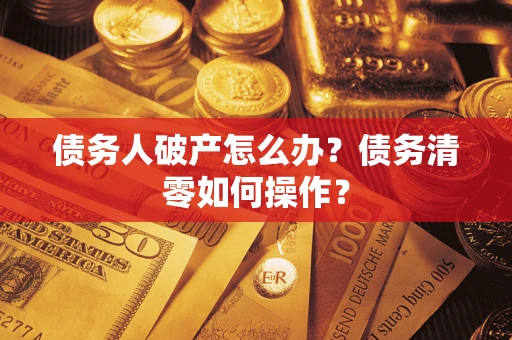 武汉债务人破产怎么办？债务清零如何操作？