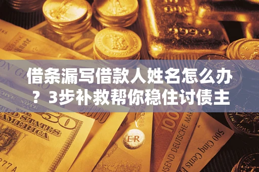 武汉借条漏写借款人姓名怎么办？3步补救帮你稳住讨债主动权
