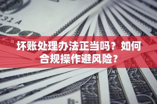 武汉坏账处理办法正当吗？如何合规操作避风险？