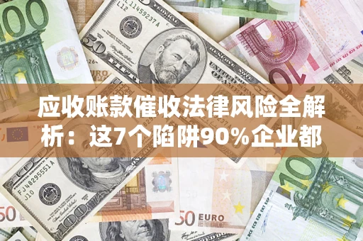 武汉应收账款催收法律风险全解析：这7个陷阱90%企业都踩过（含合规应对指南）