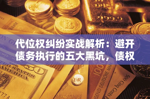 武汉代位权纠纷实战解析：避开债务执行的五大黑坑，债权人必看指南