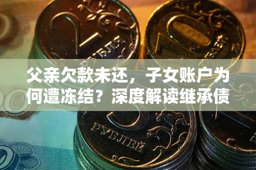 武汉父亲欠款未还，子女账户为何遭冻结？深度解读继承债务迷局