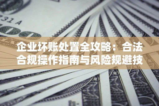 武汉企业坏账处置全攻略：合法合规操作指南与风险规避技巧解析