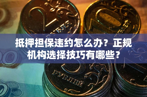 武汉抵押担保违约怎么办？正规机构选择技巧有哪些？