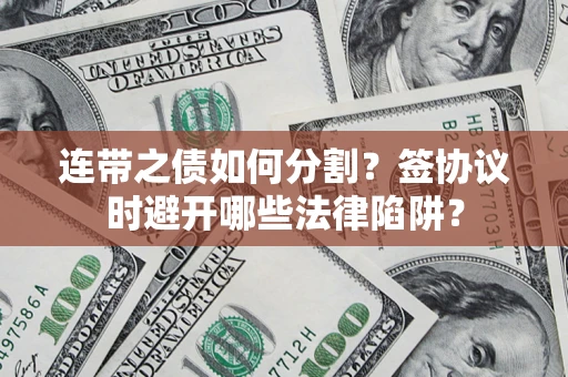 武汉连带之债如何分割？签协议时避开哪些法律陷阱？