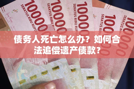 武汉债务人死亡怎么办？如何合法追偿遗产债款？