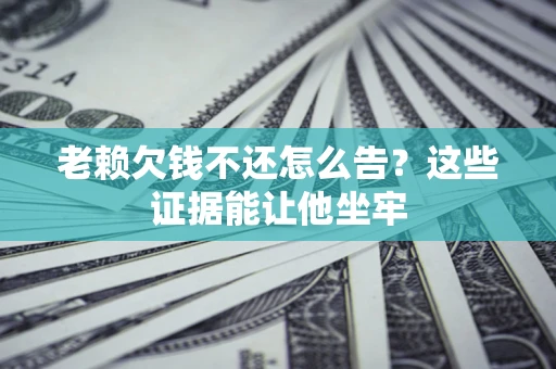 武汉老赖欠钱不还怎么告？这些证据能让他坐牢