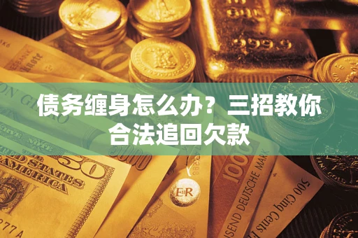 武汉债务缠身怎么办？三招教你合法追回欠款