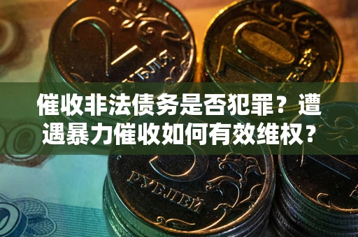 武汉催收非法债务是否犯罪?遭遇暴力催收如何有效维权? 武汉催收非法债务是否犯罪?遭遇暴力催收如何有效维权?