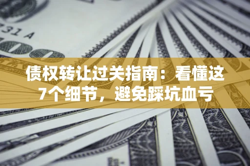 武汉债权转让过关指南：看懂这7个细节，避免踩坑血亏