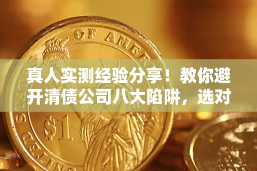 武汉真人实测经验分享！教你避开清债公司八大陷阱，选对机构少走十年弯路