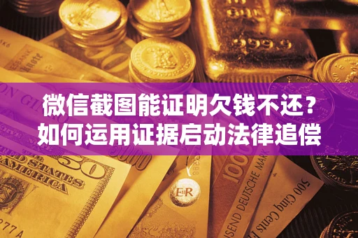 武汉微信截图能证明欠钱不还？如何运用证据启动法律追偿程序？