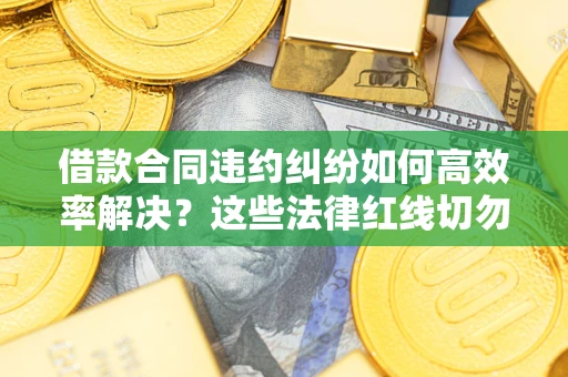 武汉借款合同违约纠纷如何高效率解决？这些法律红线切勿触碰