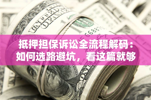 武汉抵押担保诉讼全流程解码：如何选路避坑，看这篇就够了