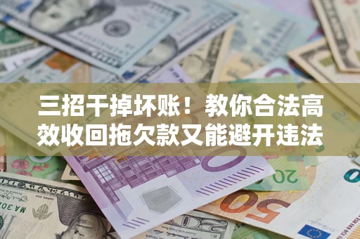 武汉三招干掉坏账！教你合法高效收回拖欠款又能避开违法雷区