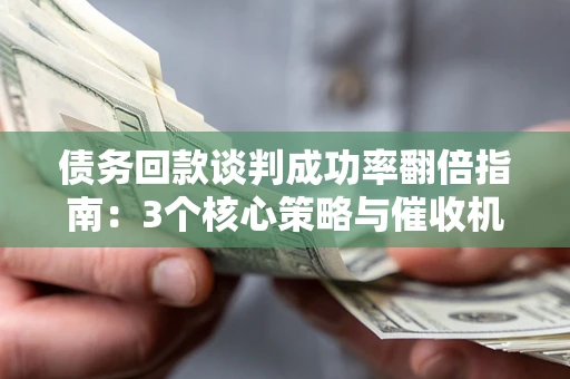 武汉债务回款谈判成功率翻倍指南：3个核心策略与催收机构避坑法则