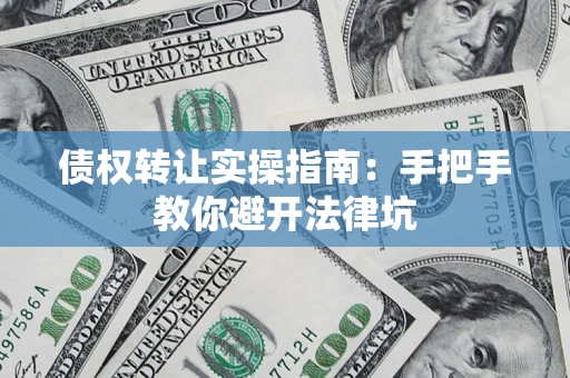 武汉债权转让实操指南：手把手教你避开法律坑