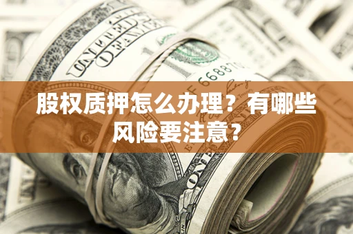 武汉股权质押怎么办理？有哪些风险要注意？
